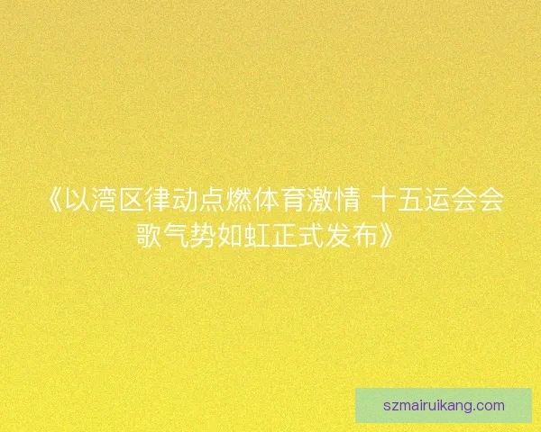 《以湾区律动点燃体育激情 十五运会会歌气势如虹正式发布》