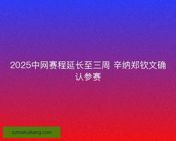 2025中网赛程延长至三周 辛纳郑钦文确认参赛