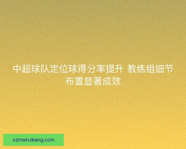 中超球队定位球得分率提升 教练组细节布置显著成效