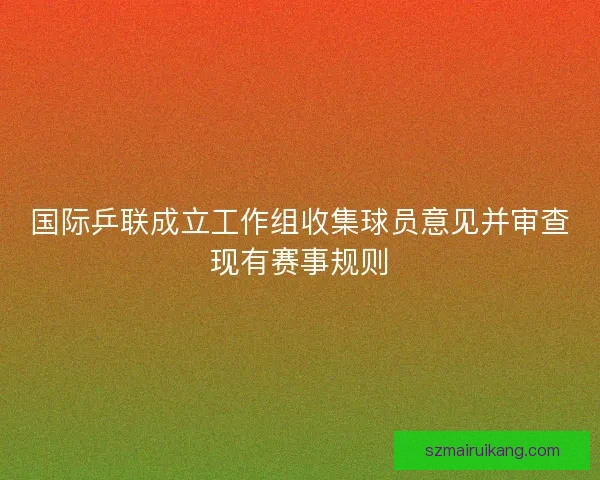 国际乒联成立工作组收集球员意见并审查现有赛事规则