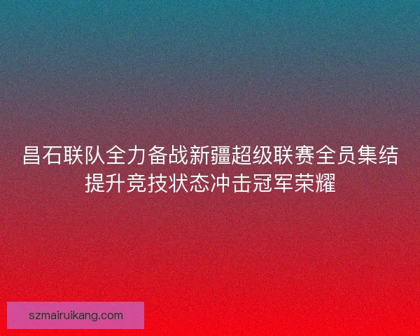 昌石联队全力备战新疆超级联赛全员集结提升竞技状态冲击冠军荣耀
