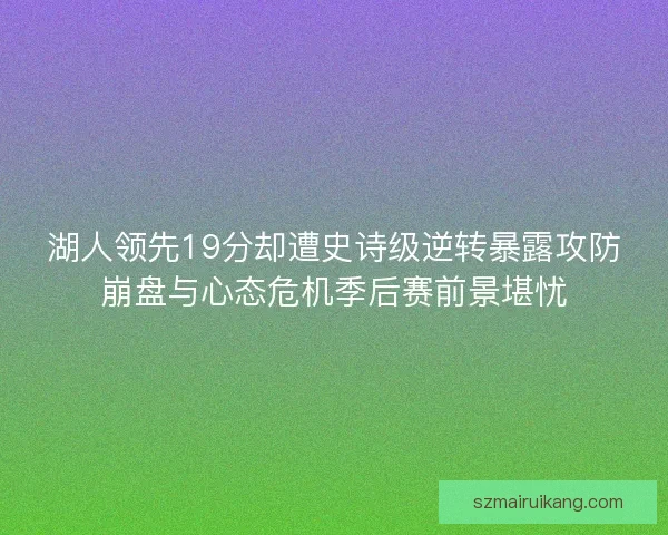 湖人领先19分却遭史诗级逆转暴露攻防崩盘与心态危机季后赛前景堪忧