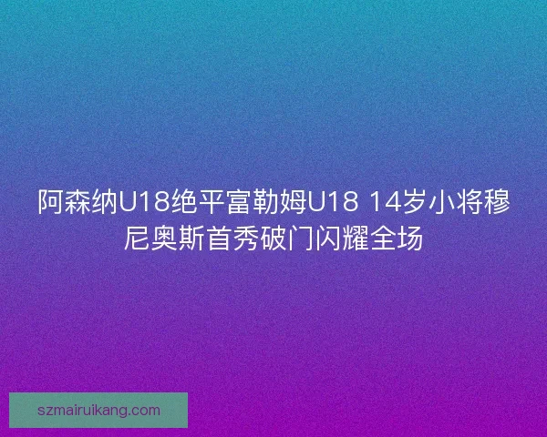 阿森纳U18绝平富勒姆U18 14岁小将穆尼奥斯首秀破门闪耀全场